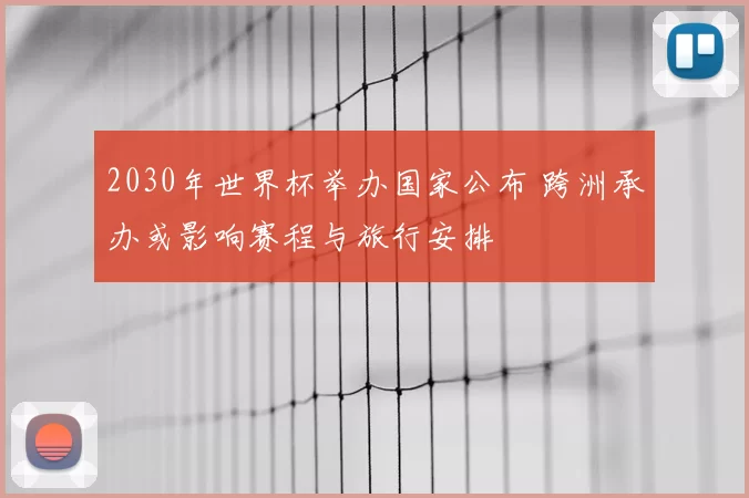 2030年世界杯举办国家公布 跨洲承办或影响赛程与旅行安排