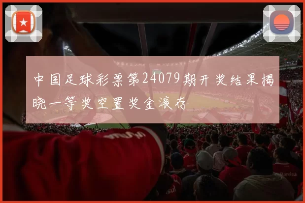 中国足球彩票第24079期开奖结果揭晓一等奖空置奖金滚存