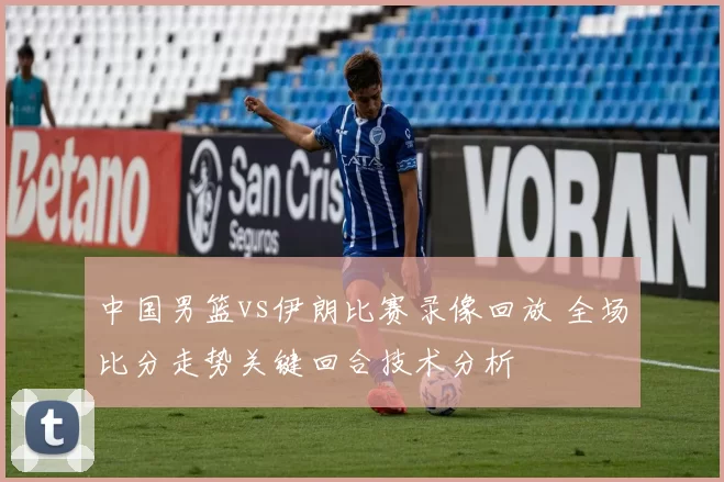 中国男篮vs伊朗比赛录像回放 全场比分走势关键回合技术分析