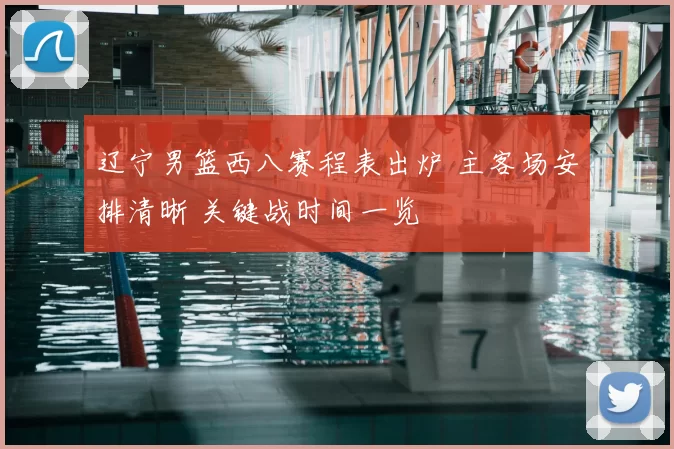 辽宁男篮西八赛程表出炉 主客场安排清晰 关键战时间一览