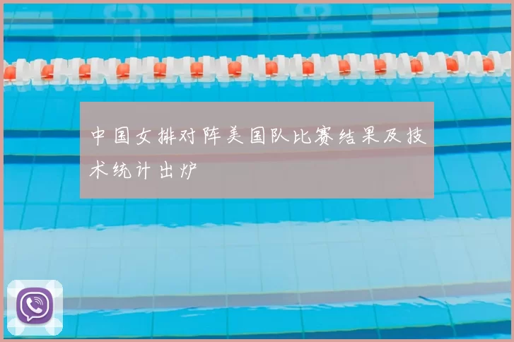 中国女排对阵美国队比赛结果及技术统计出炉