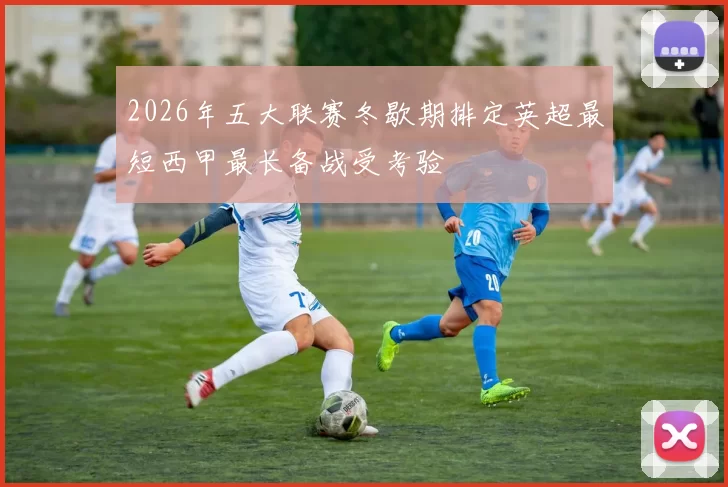 2026年五大联赛冬歇期排定英超最短西甲最长备战受考验