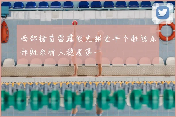 西部榜首雷霆领先掘金半个胜场东部凯尔特人稳居第一
