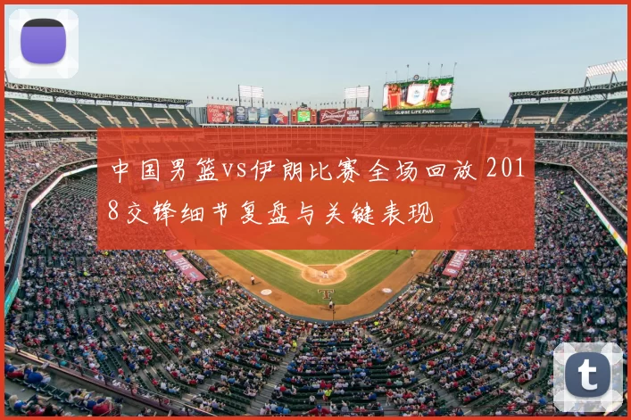 中国男篮vs伊朗比赛全场回放 2018交锋细节复盘与关键表现