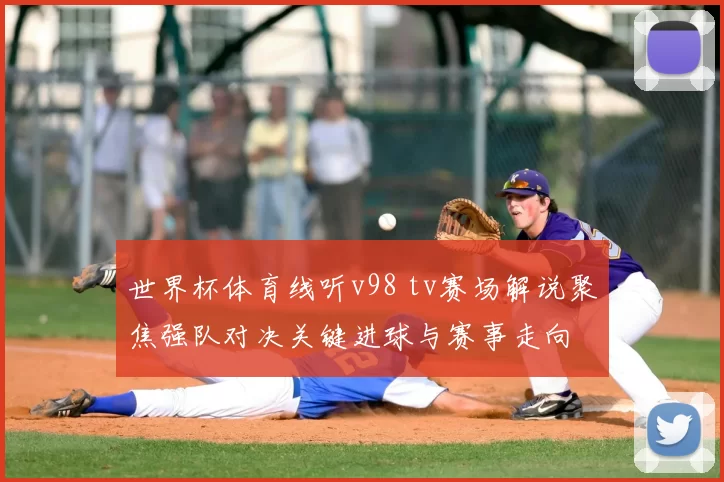 世界杯体育线听v98 tv赛场解说聚焦强队对决关键进球与赛事走向