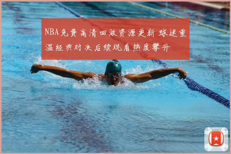 NBA免费高清回放资源更新 球迷重温经典对决后续观看热度攀升