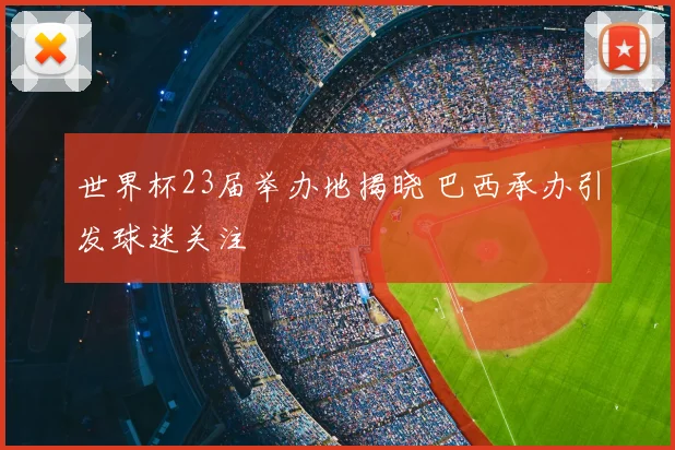 世界杯23届举办地揭晓 巴西承办引发球迷关注