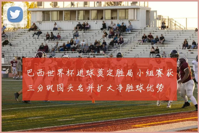 巴西世界杯进球奠定胜局小组赛获三分巩固头名并扩大净胜球优势