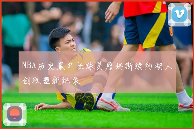 NBA历史最年长球员詹姆斯续约湖人创联盟新纪录