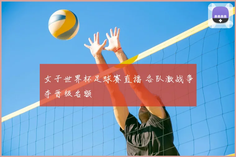 女子世界杯足球赛直播 各队激战争夺晋级名额