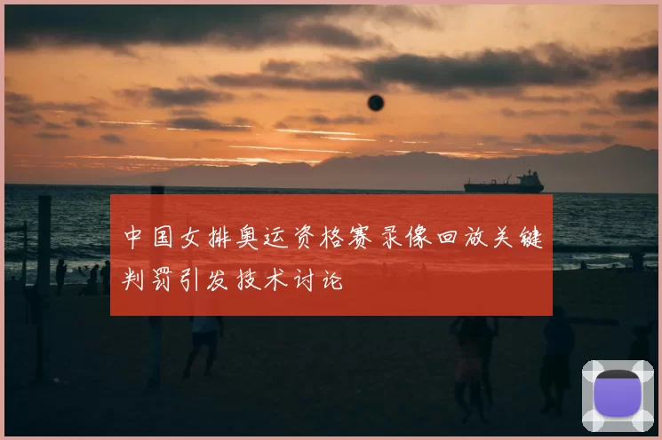 中国女排奥运资格赛录像回放关键判罚引发技术讨论