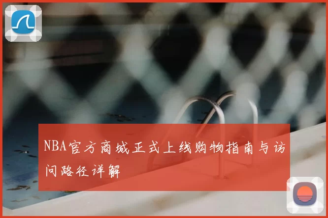 NBA官方商城正式上线购物指南与访问路径详解