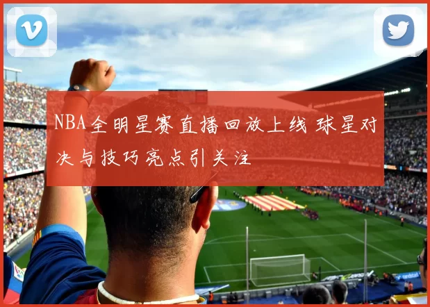NBA全明星赛直播回放上线 球星对决与技巧亮点引关注