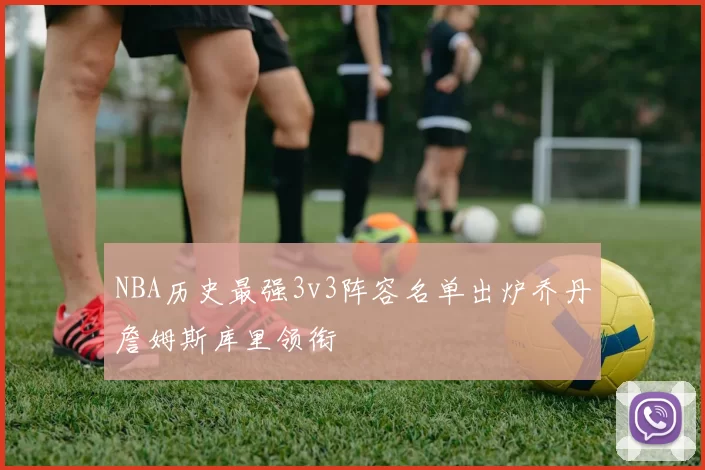NBA历史最强3v3阵容名单出炉乔丹詹姆斯库里领衔
