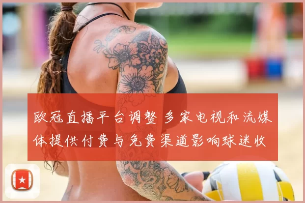 欧冠直播平台调整 多家电视和流媒体提供付费与免费渠道影响球迷收看与费用