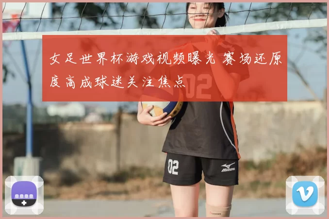 女足世界杯游戏视频曝光 赛场还原度高成球迷关注焦点