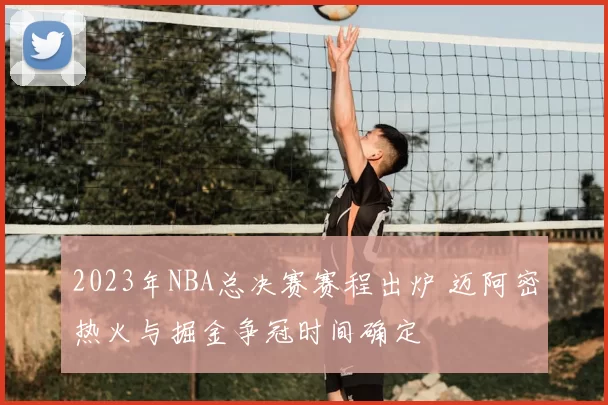 2023年NBA总决赛赛程出炉 迈阿密热火与掘金争冠时间确定