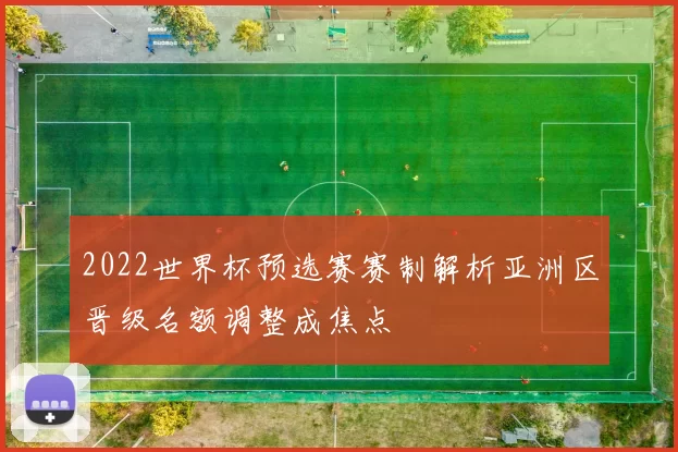 2022世界杯预选赛赛制解析亚洲区晋级名额调整成焦点