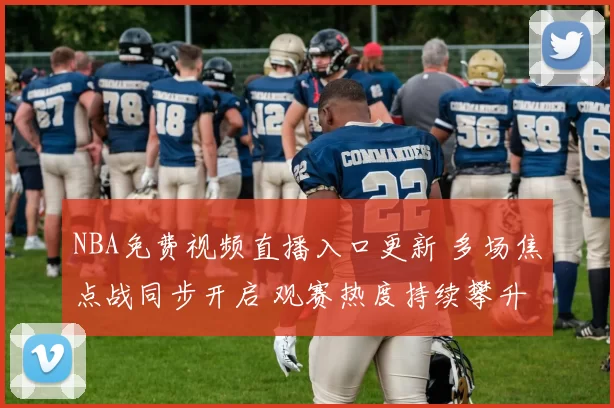 NBA免费视频直播入口更新 多场焦点战同步开启 观赛热度持续攀升