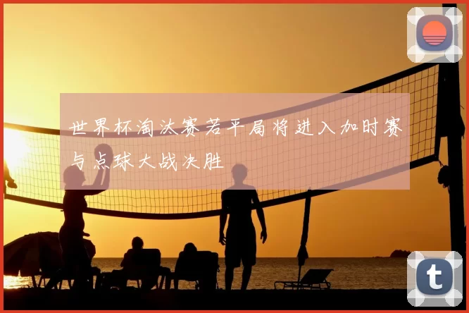 世界杯淘汰赛若平局将进入加时赛与点球大战决胜