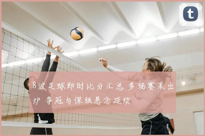 8波足球即时比分汇总 多场赛果出炉 争冠与保级悬念延续