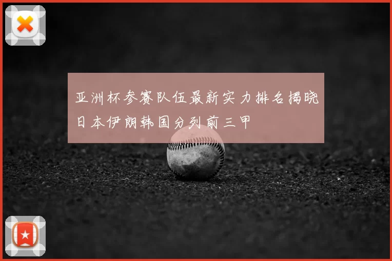 亚洲杯参赛队伍最新实力排名揭晓日本伊朗韩国分列前三甲
