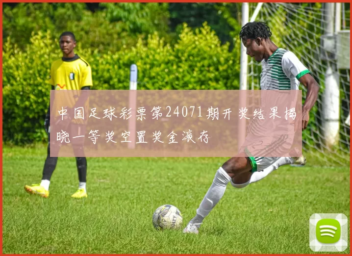 中国足球彩票第24071期开奖结果揭晓一等奖空置奖金滚存