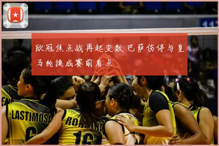 欧冠焦点战再起变数 巴萨伤停与皇马轮换成赛前看点