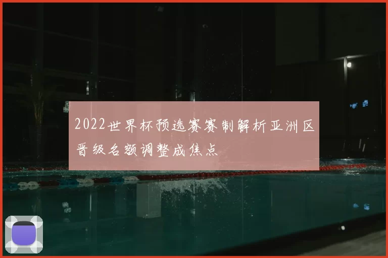 2022世界杯预选赛赛制解析亚洲区晋级名额调整成焦点