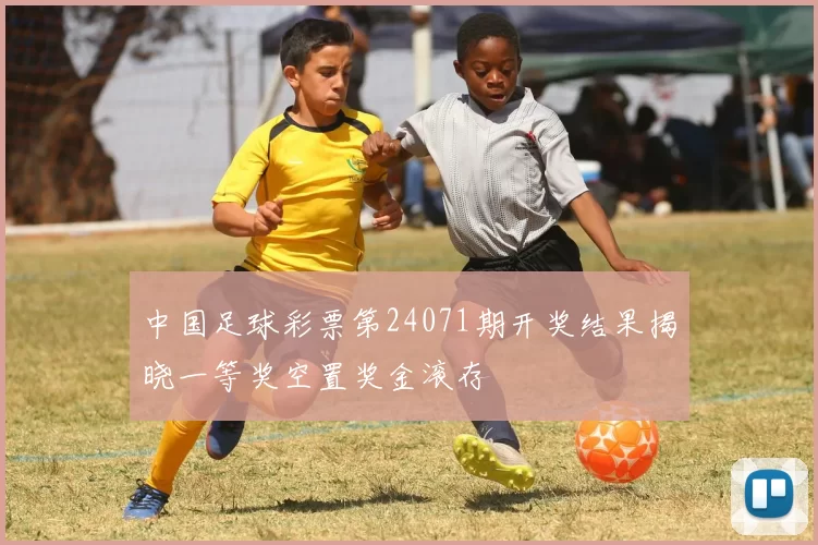 中国足球彩票第24071期开奖结果揭晓一等奖空置奖金滚存