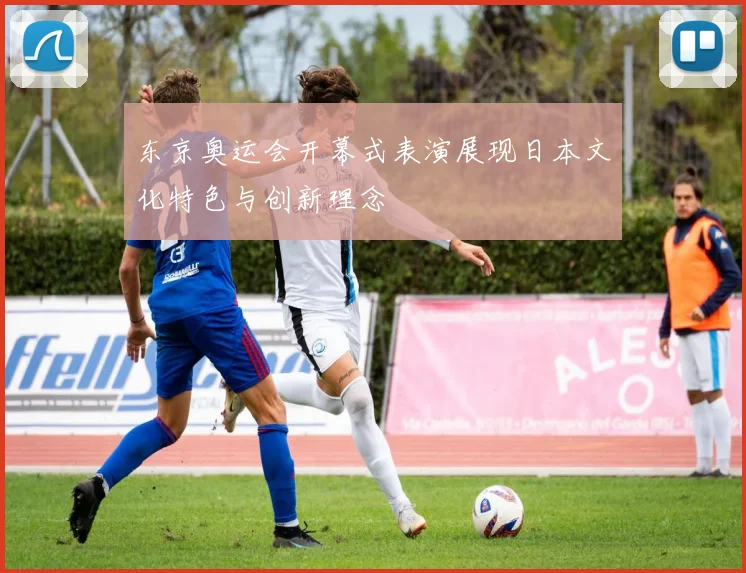 东京奥运会开幕式表演展现日本文化特色与创新理念