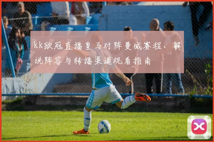 kk欧冠直播皇马对阵曼城赛程、解说阵容与转播渠道观看指南