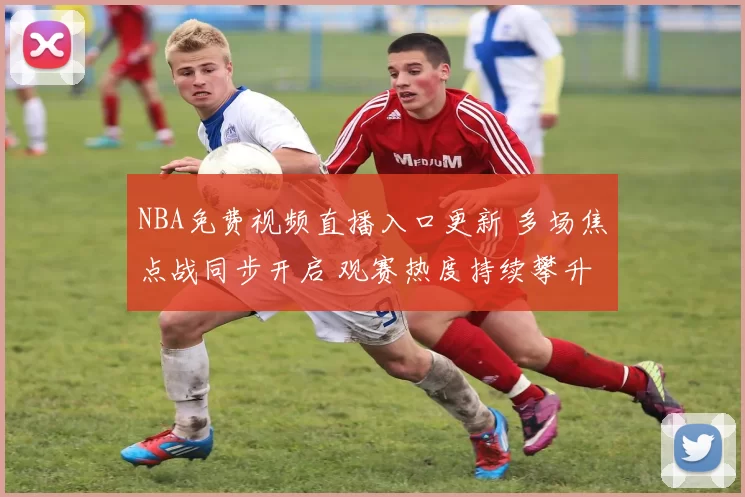 NBA免费视频直播入口更新 多场焦点战同步开启 观赛热度持续攀升