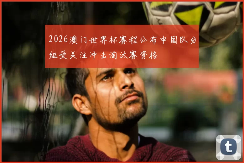 2026澳门世界杯赛程公布中国队分组受关注冲击淘汰赛资格