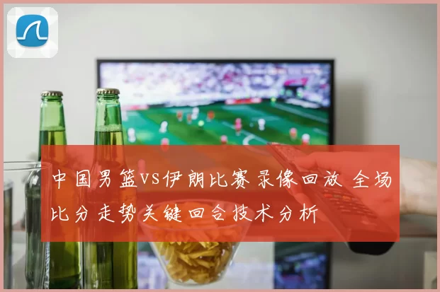 中国男篮vs伊朗比赛录像回放 全场比分走势关键回合技术分析