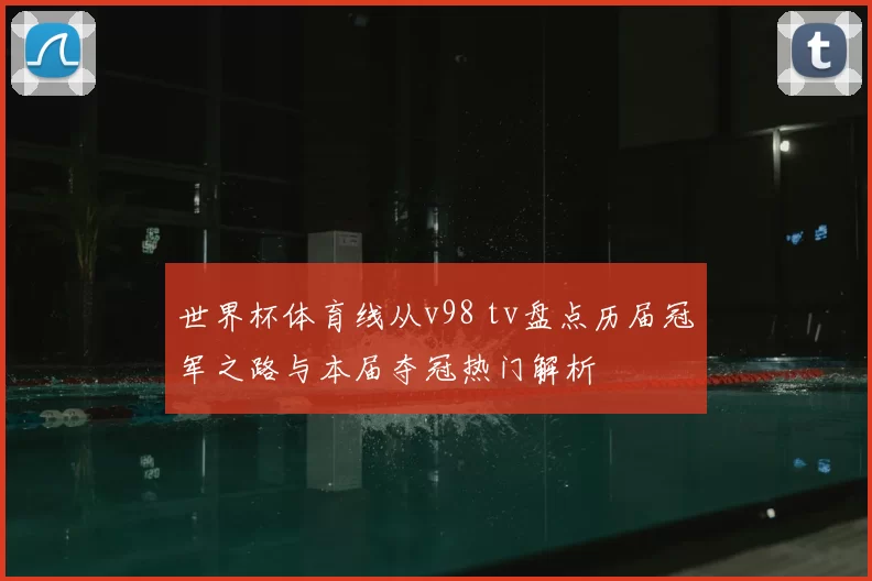 世界杯体育线从v98 tv盘点历届冠军之路与本届夺冠热门解析