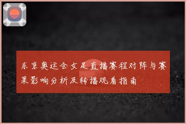 东京奥运会女足直播赛程对阵与赛果影响分析及转播观看指南