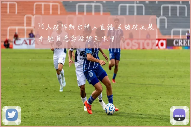 76人对阵凯尔特人直播 关键对决展开 胜负悬念延续至末节