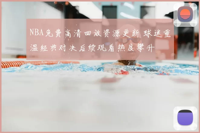 NBA免费高清回放资源更新 球迷重温经典对决后续观看热度攀升