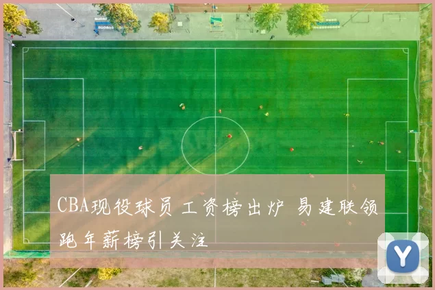 CBA现役球员工资榜出炉 易建联领跑年薪榜引关注