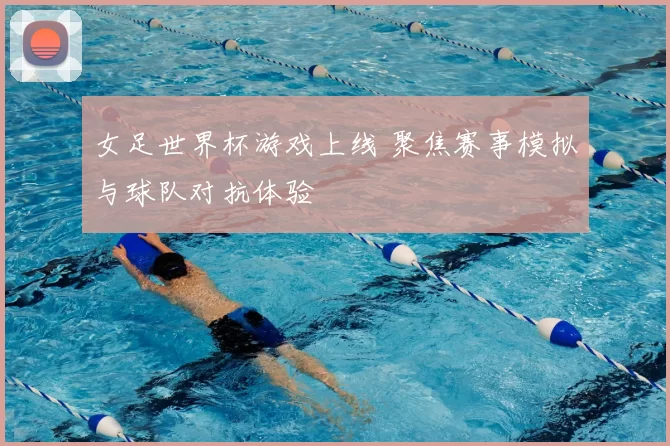 女足世界杯游戏上线 聚焦赛事模拟与球队对抗体验