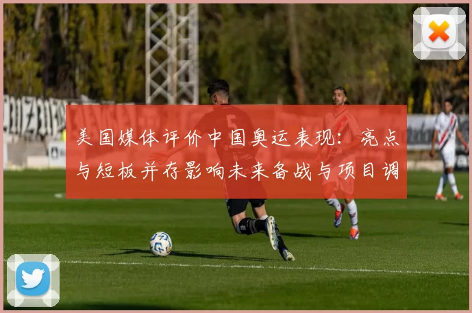 美国媒体评价中国奥运表现：亮点与短板并存影响未来备战与项目调整