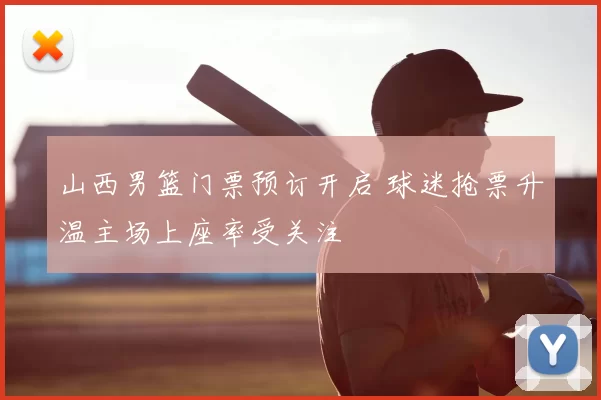 山西男篮门票预订开启 球迷抢票升温主场上座率受关注