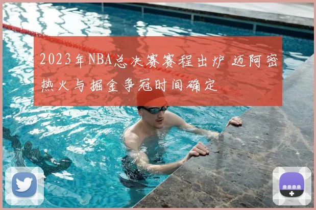 2023年NBA总决赛赛程出炉 迈阿密热火与掘金争冠时间确定