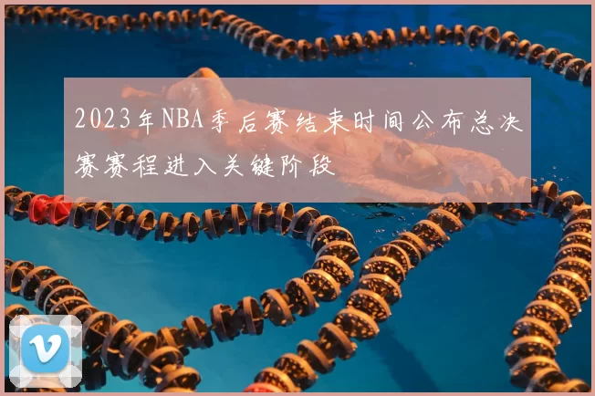 2023年NBA季后赛结束时间公布总决赛赛程进入关键阶段