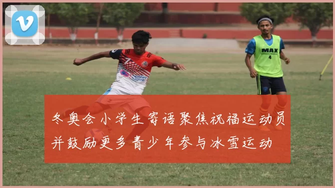 冬奥会小学生寄语聚焦祝福运动员并鼓励更多青少年参与冰雪运动