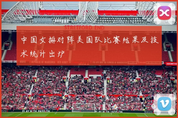 中国女排对阵美国队比赛结果及技术统计出炉