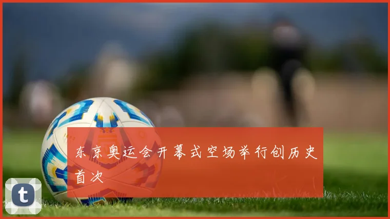 东京奥运会开幕式空场举行创历史首次
