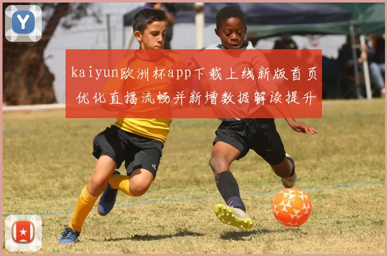 kaiyun欧洲杯app下载上线新版首页 优化直播流畅并新增数据解读提升观赛互动