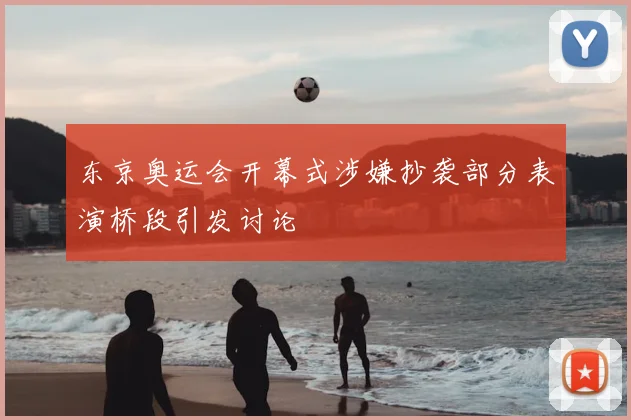 东京奥运会开幕式涉嫌抄袭部分表演桥段引发讨论